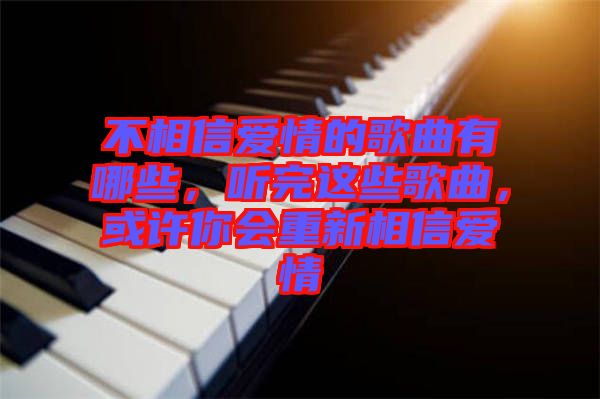 不相信愛情的歌曲有哪些，聽完這些歌曲，或許你會(huì)重新相信愛情