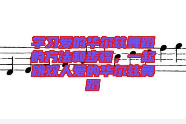 學(xué)習(xí)愛的華爾茲舞蹈的方法和步驟，一起跳雙人愛的華爾茲舞蹈