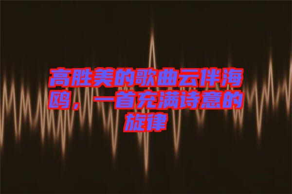 高勝美的歌曲云伴海鷗，一首充滿詩意的旋律