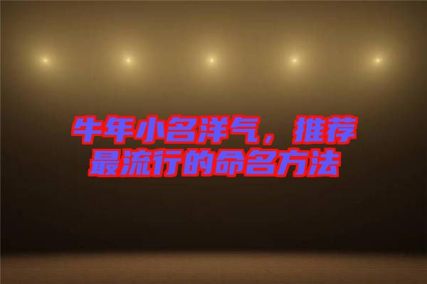 牛年小名洋氣，推薦最流行的命名方法