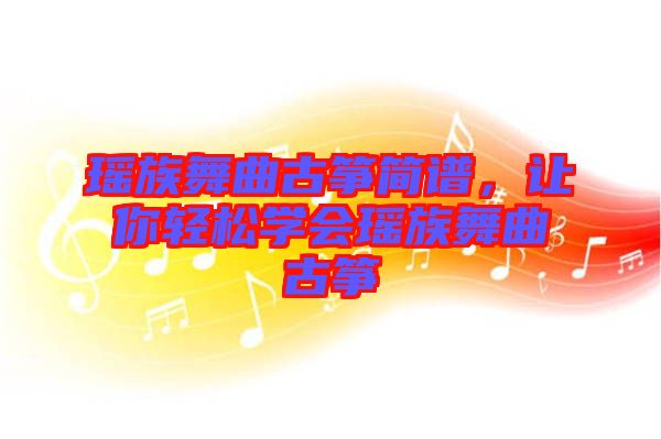瑤族舞曲古箏簡譜，讓你輕松學(xué)會瑤族舞曲古箏