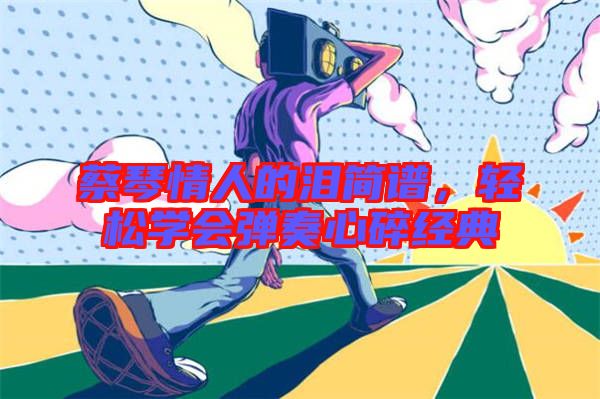蔡琴情人的淚簡(jiǎn)譜，輕松學(xué)會(huì)彈奏心碎經(jīng)典