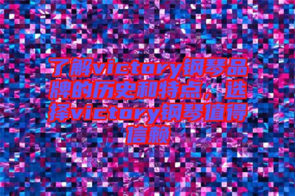 了解victory鋼琴品牌的歷史和特點(diǎn)，選擇victory鋼琴值得信賴