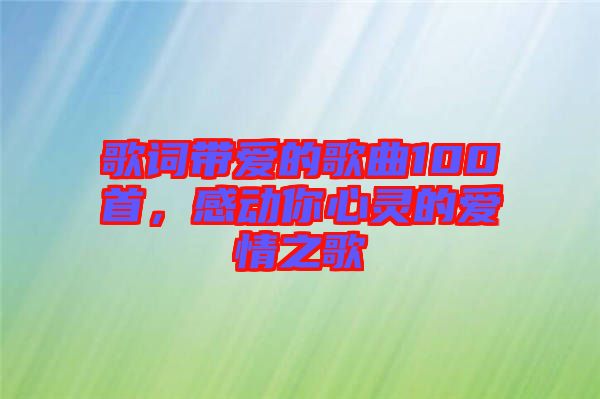 歌詞帶愛(ài)的歌曲100首，感動(dòng)你心靈的愛(ài)情之歌