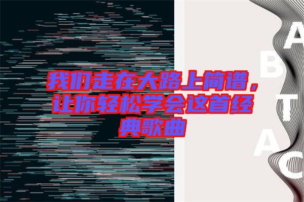 我們走在大路上簡譜，讓你輕松學會這首經(jīng)典歌曲