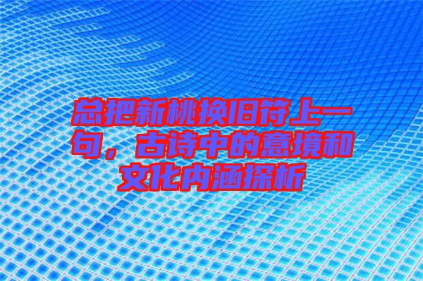 總把新桃換舊符上一句，古詩中的意境和文化內(nèi)涵探析