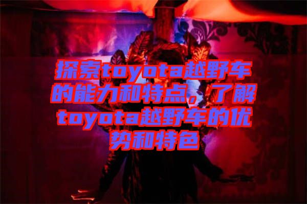 探索toyota越野車的能力和特點(diǎn)，了解toyota越野車的優(yōu)勢和特色