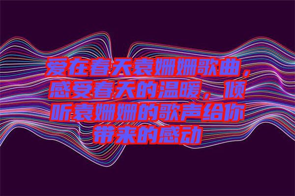 愛在春天袁姍姍歌曲，感受春天的溫暖，傾聽袁姍姍的歌聲給你帶來的感動