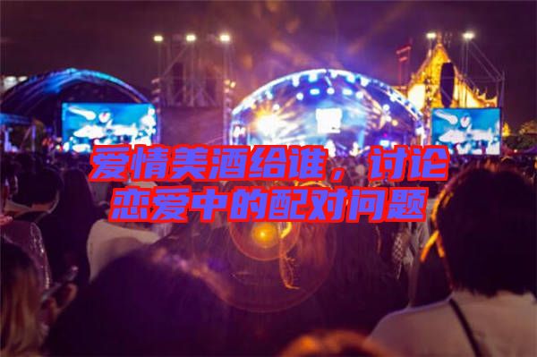 愛情美酒給誰，討論戀愛中的配對(duì)問題