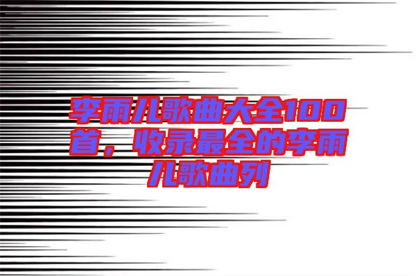 李雨兒歌曲大全100首，收錄最全的李雨兒歌曲列