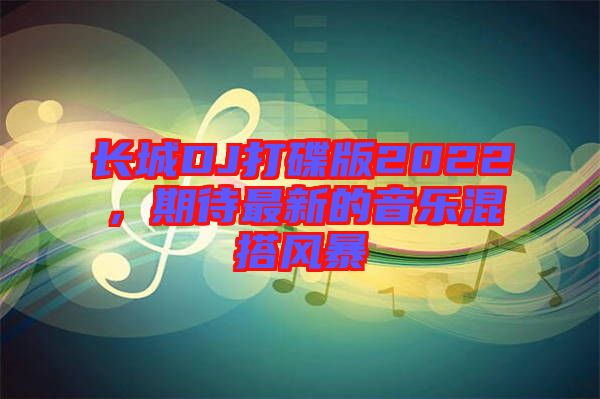 長城DJ打碟版2022，期待最新的音樂混搭風(fēng)暴