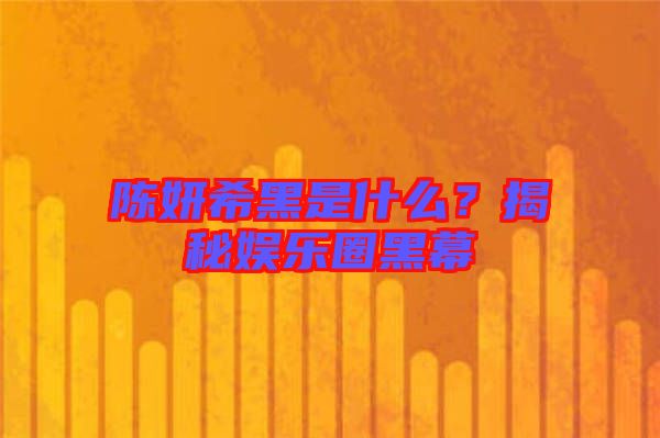 陳妍希黑是什么？揭秘娛樂(lè)圈黑幕