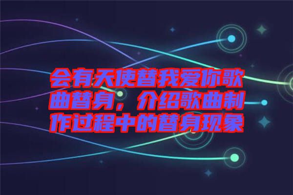 會有天使替我愛你歌曲替身，介紹歌曲制作過程中的替身現(xiàn)象