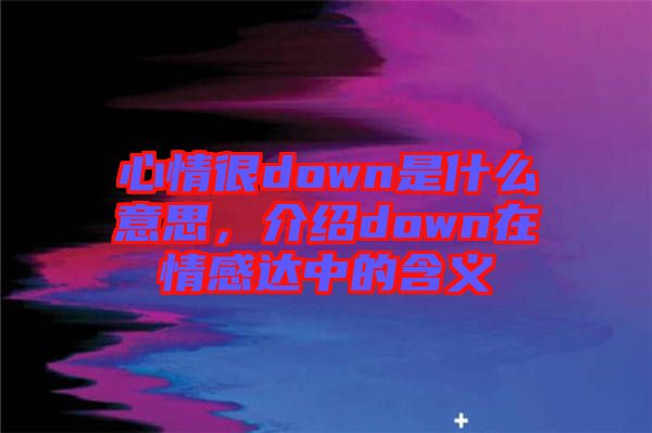 心情很down是什么意思，介紹down在情感達(dá)中的含義