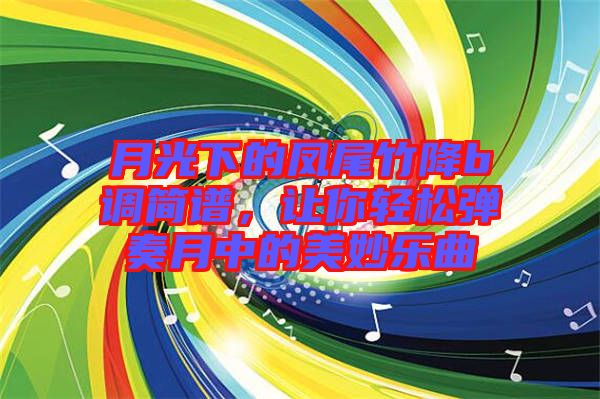 月光下的鳳尾竹降b調(diào)簡(jiǎn)譜，讓你輕松彈奏月中的美妙樂曲