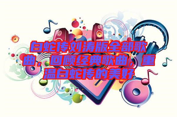 白蛇傳劉濤版全部歌曲，回顧經(jīng)典歌曲，重溫白蛇傳的美好