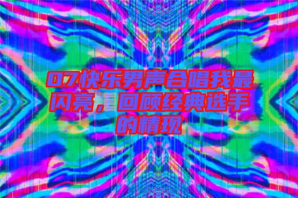 07快樂男聲合唱我最閃亮，回顧經(jīng)典選手的精現(xiàn)