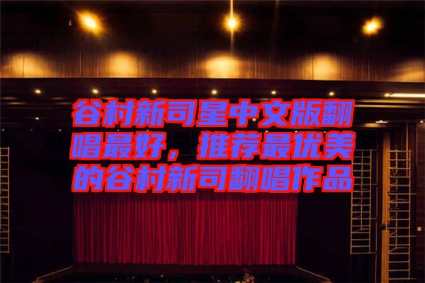 谷村新司星中文版翻唱最好，推薦最優(yōu)美的谷村新司翻唱作品