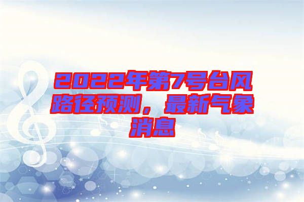 2022年第7號(hào)臺(tái)風(fēng)路徑預(yù)測(cè)，最新氣象消息