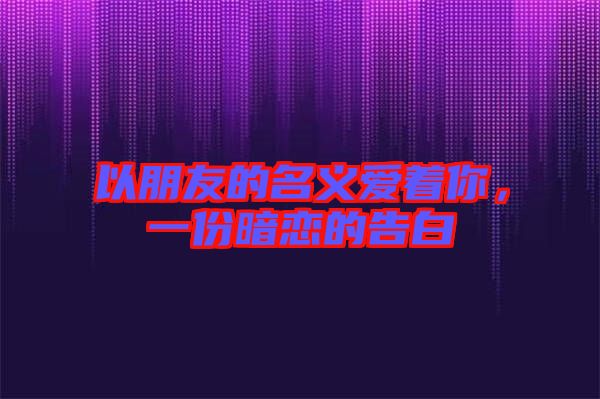 以朋友的名義愛著你，一份暗戀的告白