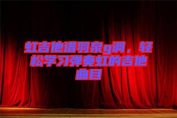 虹吉他譜羽泉g調(diào)，輕松學(xué)習(xí)彈奏虹的吉他曲目