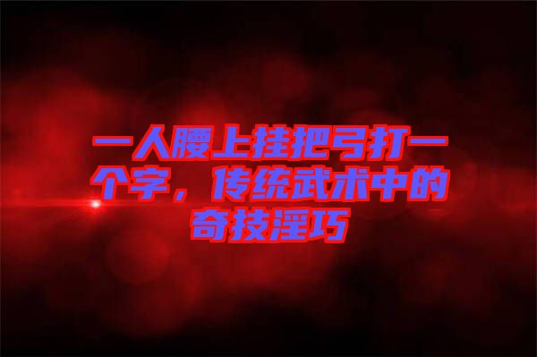 一人腰上掛把弓打一個字，傳統(tǒng)武術(shù)中的奇技淫巧