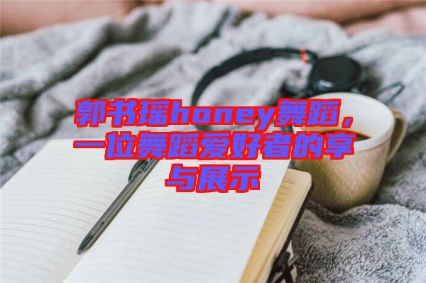 郭書瑤honey舞蹈，一位舞蹈愛好者的享與展示