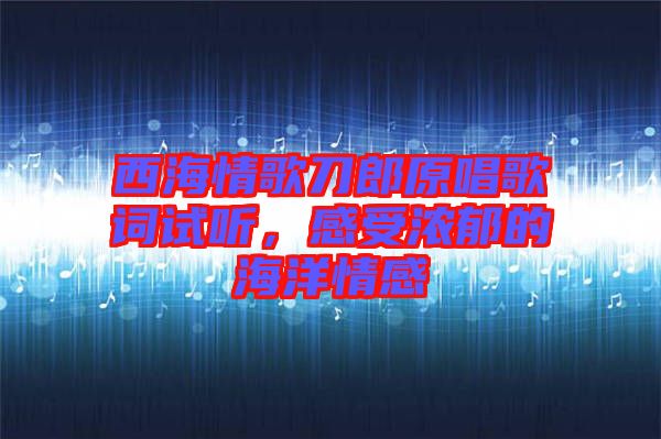 西海情歌刀郎原唱歌詞試聽(tīng)，感受濃郁的海洋情感