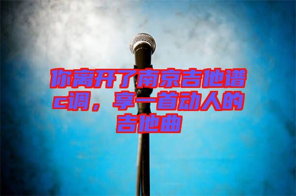 你離開了南京吉他譜c調(diào)，享一首動人的吉他曲