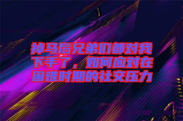 掉馬后兄弟們都對(duì)我下手了，如何應(yīng)對(duì)在困難時(shí)期的社交壓力