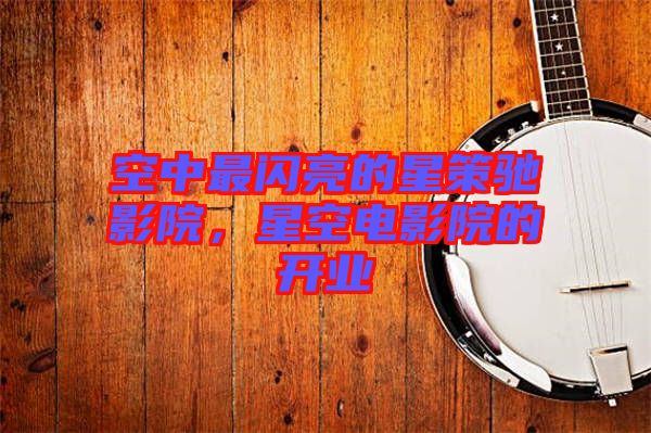 空中最閃亮的星策馳影院，星空電影院的開業(yè)