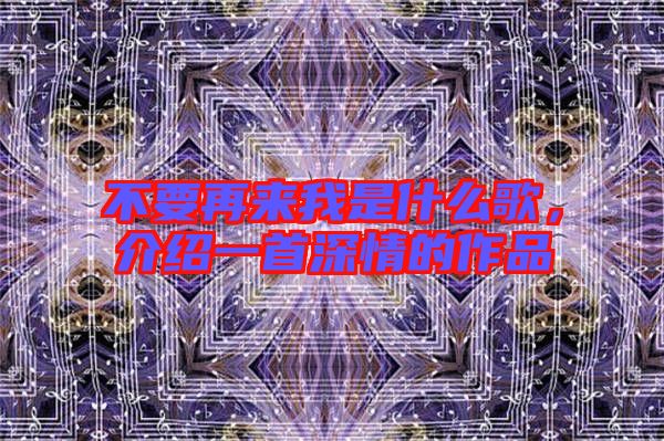 不要再來(lái)我是什么歌，介紹一首深情的作品