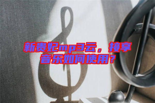 新貴妃mp3云，接享音樂如何使用？