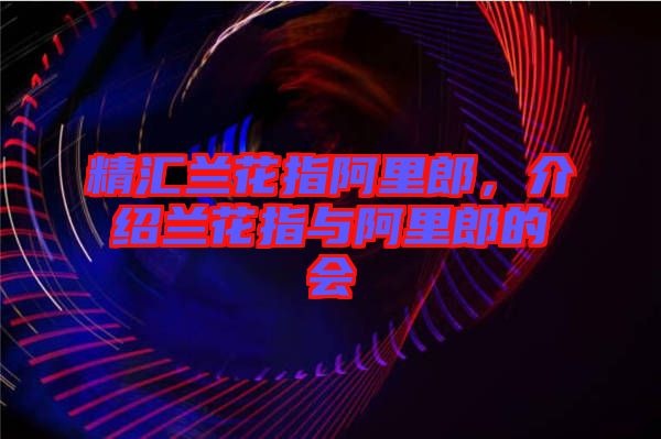 精匯蘭花指阿里郎，介紹蘭花指與阿里郎的會