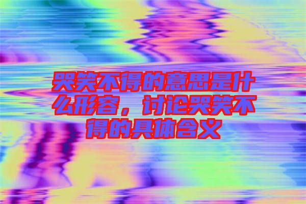 哭笑不得的意思是什么形容，討論哭笑不得的具體含義