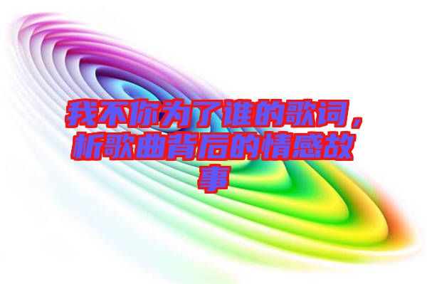 我不你為了誰(shuí)的歌詞，析歌曲背后的情感故事