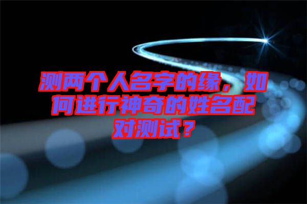 測兩個(gè)人名字的緣，如何進(jìn)行神奇的姓名配對(duì)測試？