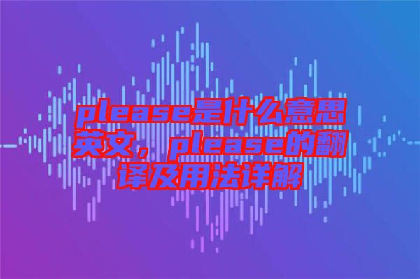 please是什么意思英文，please的翻譯及用法詳解