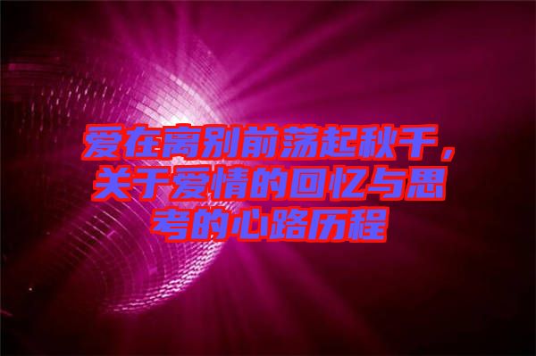 愛(ài)在離別前蕩起秋千，關(guān)于愛(ài)情的回憶與思考的心路歷程