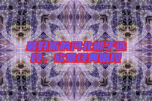最好聽(tīng)的河北梆子選段，欣賞經(jīng)典唱段