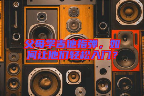 父母學(xué)吉他指彈，如何讓他們輕松入門？