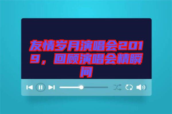 友情歲月演唱會2019，回顧演唱會精瞬間