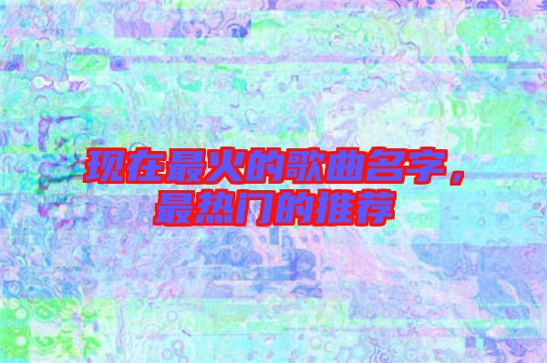 現(xiàn)在最火的歌曲名字，最熱門的推薦