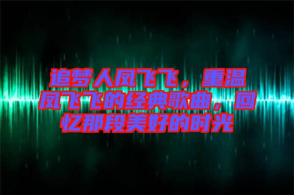 追夢人鳳飛飛，重溫鳳飛飛的經(jīng)典歌曲，回憶那段美好的時光