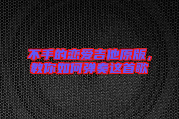 不手的戀愛(ài)吉他原版，教你如何彈奏這首歌