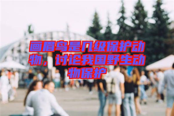 畫眉鳥是幾級(jí)保護(hù)動(dòng)物，討論我國野生動(dòng)物保護(hù)