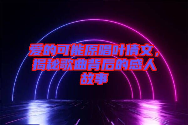 愛的可能原唱葉倩文，揭秘歌曲背后的感人故事