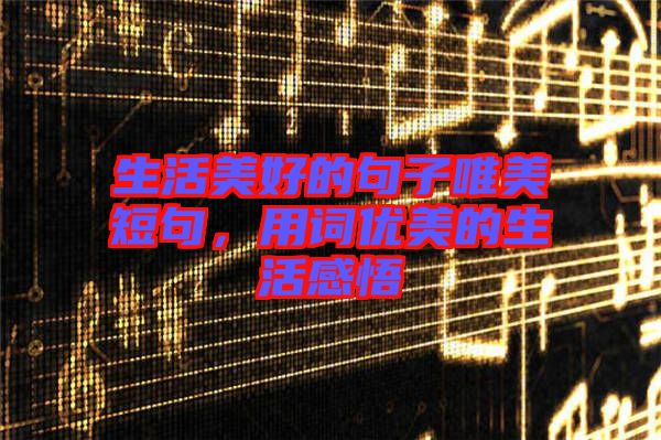 生活美好的句子唯美短句，用詞優(yōu)美的生活感悟