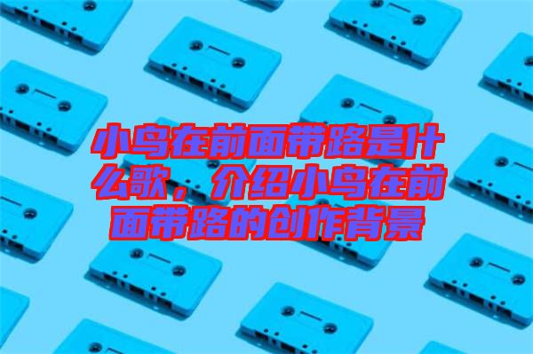 小鳥在前面帶路是什么歌，介紹小鳥在前面帶路的創(chuàng)作背景