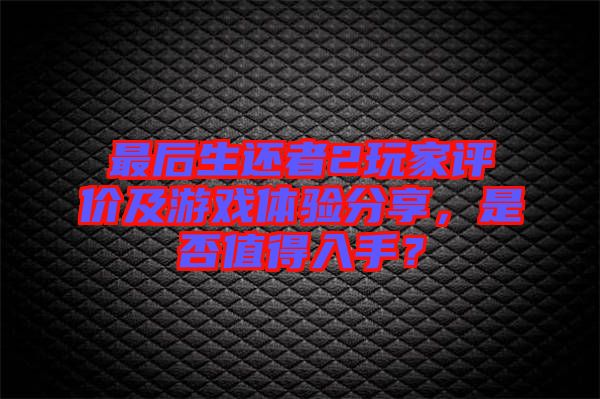 最后生還者2玩家評價及游戲體驗分享，是否值得入手？